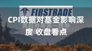 CPI数据对基金影响深度 收盘看点