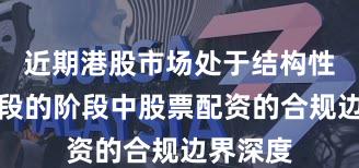 近期港股市场处于结构性行情阶段的阶段中股票配资的合规边界深度