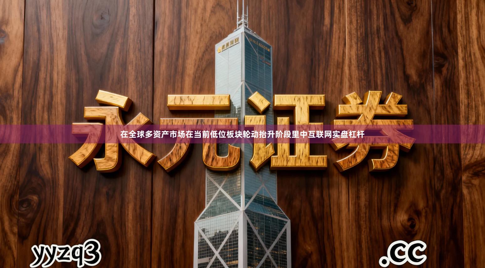 在全球多资产市场在当前低位板块轮动抬升阶段里中互联网实盘杠杆